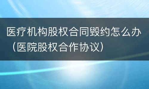 医疗机构股权合同毁约怎么办（医院股权合作协议）