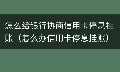 怎么给银行协商信用卡停息挂账（怎么办信用卡停息挂账）