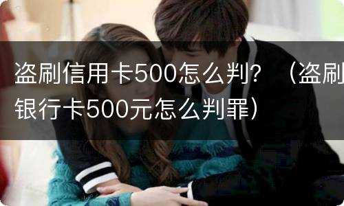 盗刷信用卡500怎么判？（盗刷银行卡500元怎么判罪）