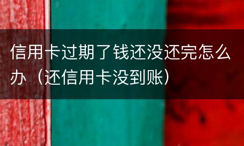 信用卡过期了钱还没还完怎么办（还信用卡没到账）