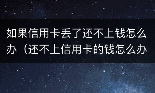 如果信用卡丢了还不上钱怎么办（还不上信用卡的钱怎么办）