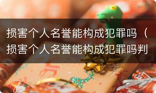 损害个人名誉能构成犯罪吗（损害个人名誉能构成犯罪吗判几年）