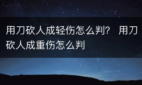 用刀砍人成轻伤怎么判？ 用刀砍人成重伤怎么判