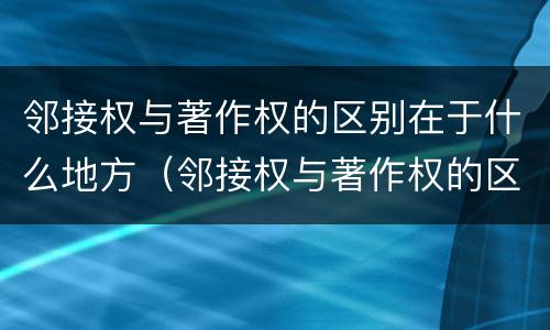 邻接权与著作权的区别在于什么地方（邻接权与著作权的区别在于什么地方举例说明）