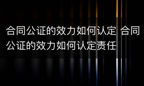 合同公证的效力如何认定 合同公证的效力如何认定责任