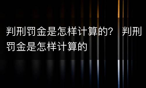 判刑罚金是怎样计算的？ 判刑罚金是怎样计算的