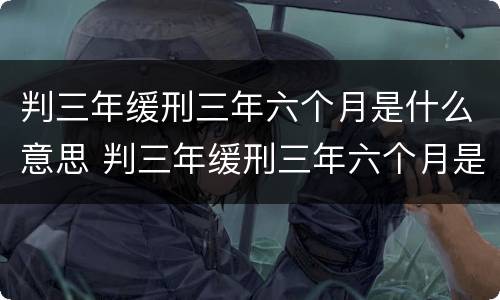 判三年缓刑三年六个月是什么意思 判三年缓刑三年六个月是什么意思啊