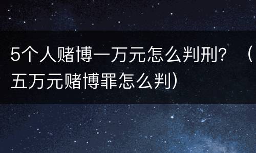 5个人赌博一万元怎么判刑？（五万元赌博罪怎么判）