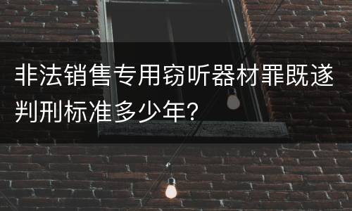 非法销售专用窃听器材罪既遂判刑标准多少年？