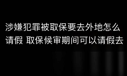 涉嫌犯罪被取保要去外地怎么请假 取保候审期间可以请假去外地工作吗
