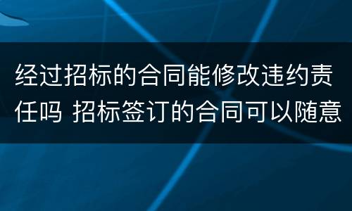 经过招标的合同能修改违约责任吗 招标签订的合同可以随意更改吗