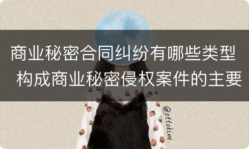 商业秘密合同纠纷有哪些类型 构成商业秘密侵权案件的主要因素