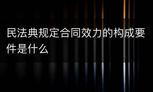 民法典规定合同效力的构成要件是什么