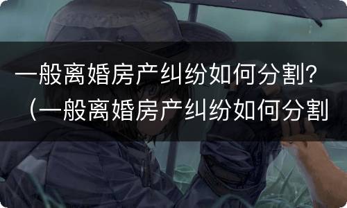 一般离婚房产纠纷如何分割？（一般离婚房产纠纷如何分割的）