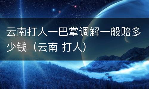 云南打人一巴掌调解一般赔多少钱（云南 打人）