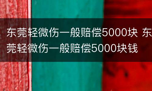 东莞轻微伤一般赔偿5000块 东莞轻微伤一般赔偿5000块钱