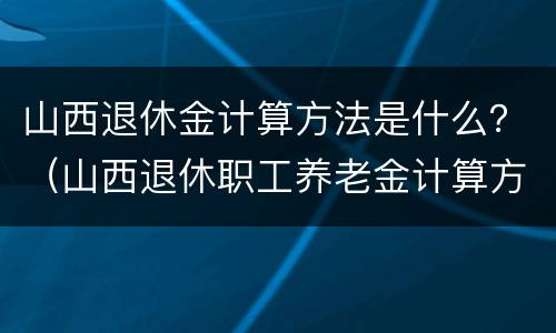 山西退休金计算方法是什么？（山西退休职工养老金计算方法）