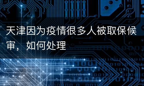 天津因为疫情很多人被取保候审，如何处理