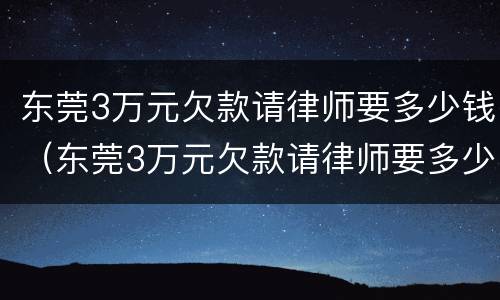 东莞3万元欠款请律师要多少钱（东莞3万元欠款请律师要多少钱呢）