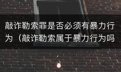 敲诈勒索罪是否必须有暴力行为（敲诈勒索属于暴力行为吗）