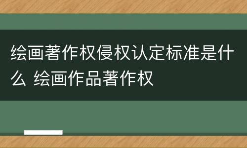 绘画著作权侵权认定标准是什么 绘画作品著作权