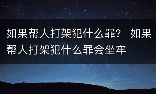 如果帮人打架犯什么罪？ 如果帮人打架犯什么罪会坐牢