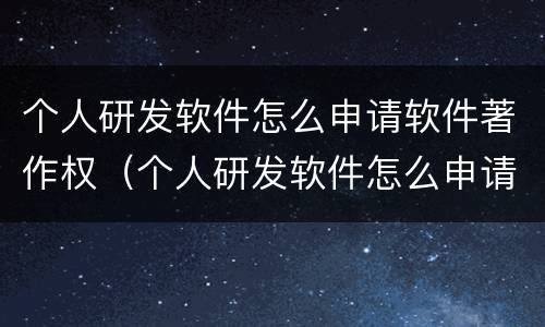个人研发软件怎么申请软件著作权（个人研发软件怎么申请软件著作权）