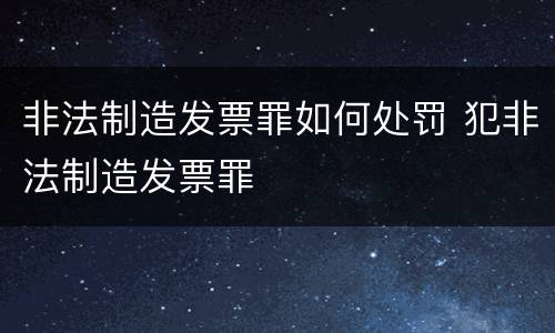 非法制造发票罪如何处罚 犯非法制造发票罪