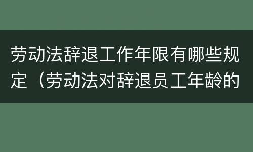 劳动法辞退工作年限有哪些规定（劳动法对辞退员工年龄的规定）
