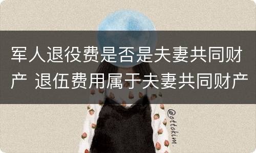 军人退役费是否是夫妻共同财产 退伍费用属于夫妻共同财产吗