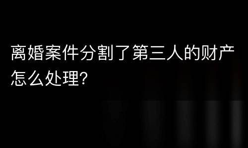 离婚案件分割了第三人的财产怎么处理？
