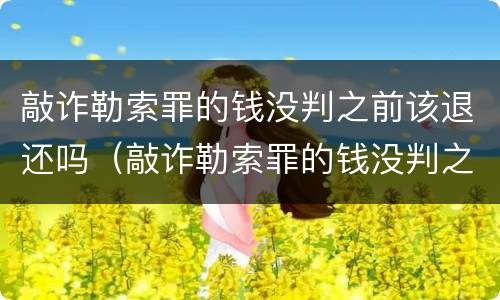 敲诈勒索罪的钱没判之前该退还吗（敲诈勒索罪的钱没判之前该退还吗怎么处理）
