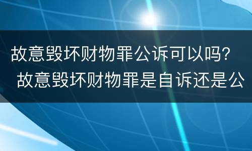 故意毁坏财物罪公诉可以吗？ 故意毁坏财物罪是自诉还是公诉案件