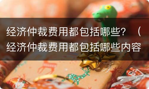 经济仲裁费用都包括哪些？（经济仲裁费用都包括哪些内容）
