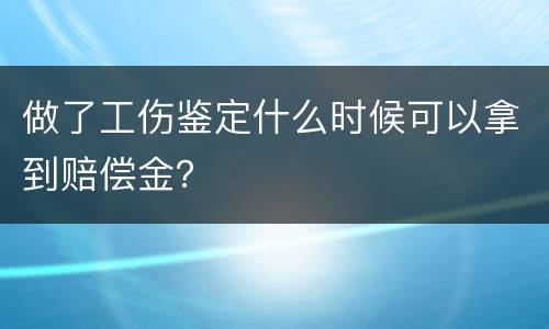 做了工伤鉴定什么时候可以拿到赔偿金？