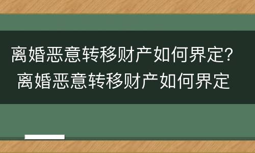 离婚恶意转移财产如何界定？ 离婚恶意转移财产如何界定