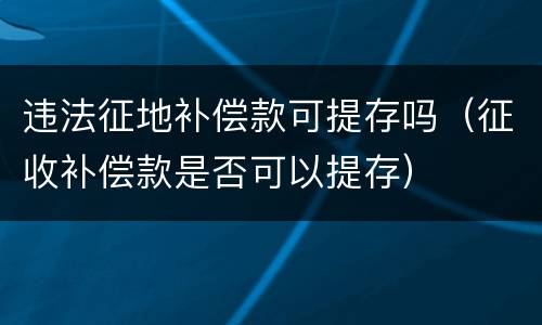 违法征地补偿款可提存吗（征收补偿款是否可以提存）