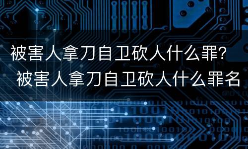 被害人拿刀自卫砍人什么罪？ 被害人拿刀自卫砍人什么罪名