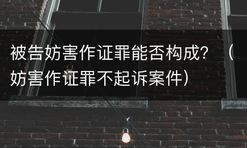 被告妨害作证罪能否构成？（妨害作证罪不起诉案件）
