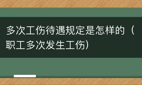 多次工伤待遇规定是怎样的（职工多次发生工伤）