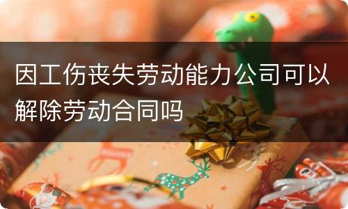 因工伤丧失劳动能力公司可以解除劳动合同吗