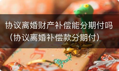 协议离婚财产补偿能分期付吗（协议离婚补偿款分期付）