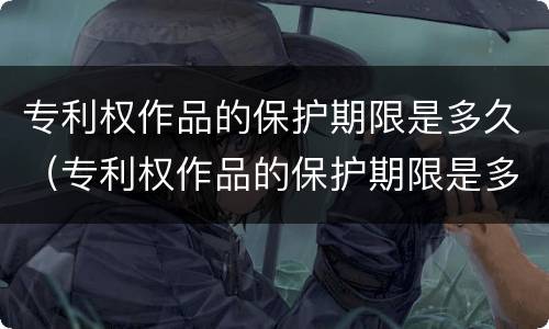 专利权作品的保护期限是多久（专利权作品的保护期限是多久以内）