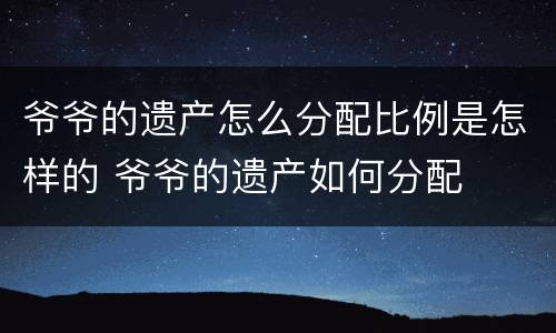 爷爷的遗产怎么分配比例是怎样的 爷爷的遗产如何分配