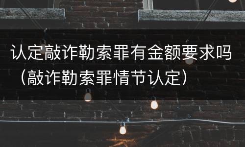 认定敲诈勒索罪有金额要求吗（敲诈勒索罪情节认定）