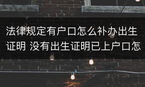 法律规定有户口怎么补办出生证明 没有出生证明已上户口怎么补办出生证明