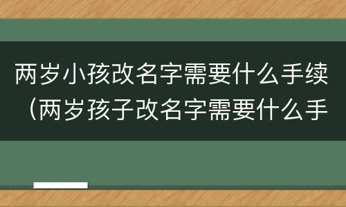 两岁小孩改名字需要什么手续（两岁孩子改名字需要什么手续）