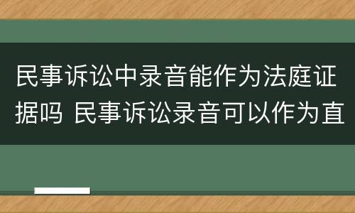 民事诉讼中录音能作为法庭证据吗 民事诉讼录音可以作为直接证据吗?