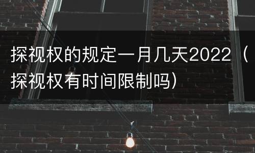 探视权的规定一月几天2022（探视权有时间限制吗）