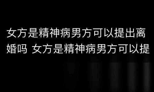 女方是精神病男方可以提出离婚吗 女方是精神病男方可以提出离婚吗怎么办